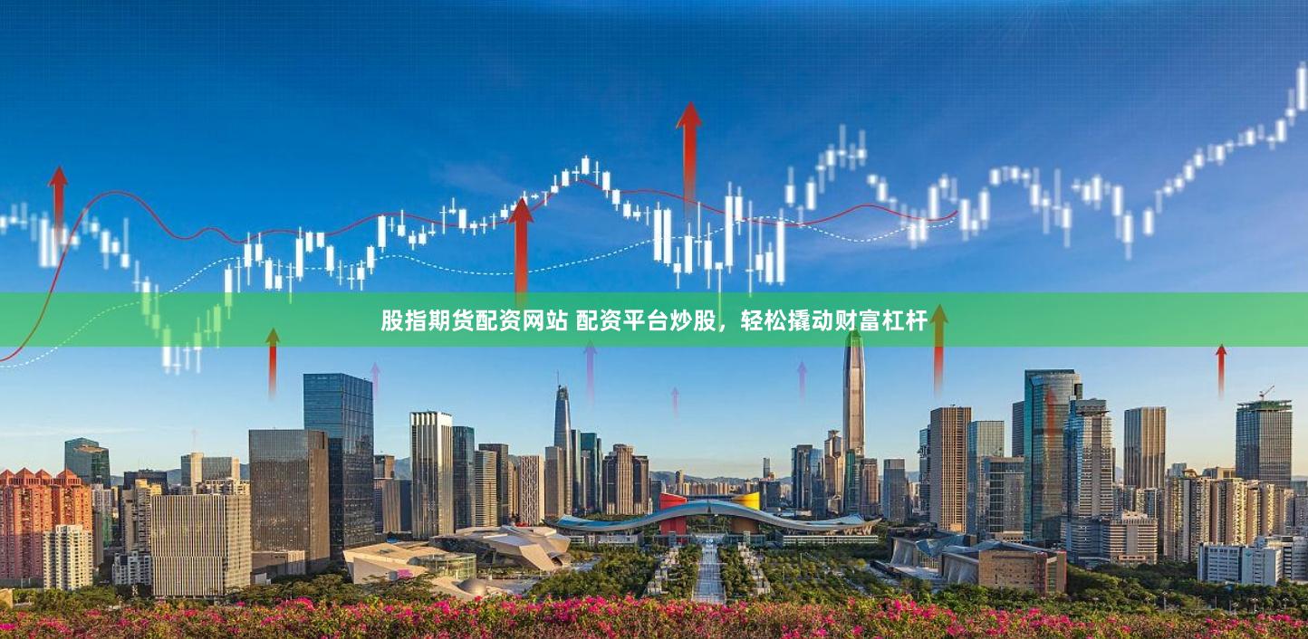 股指期货配资网站 配资平台炒股，轻松撬动财富杠杆