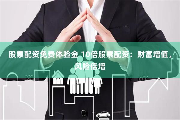 股票配资免费体验金 10倍股票配资：财富增值，风险倍增