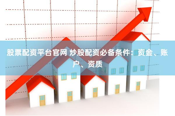 股票配资平台官网 炒股配资必备条件：资金、账户、资质