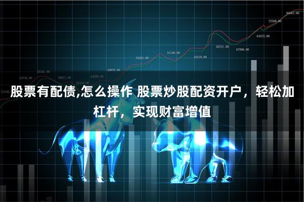 股票有配债,怎么操作 股票炒股配资开户，轻松加杠杆，实现财富增值
