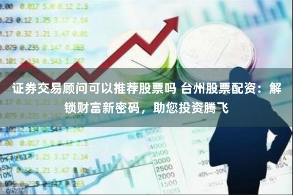 证券交易顾问可以推荐股票吗 台州股票配资：解锁财富新密码，助您投资腾飞