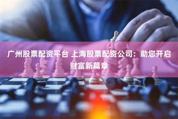 广州股票配资平台 上海股票配资公司：助您开启财富新篇章