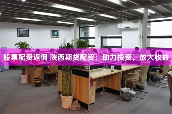 股票配资返佣 陕西期货配资：助力投资，放大收益