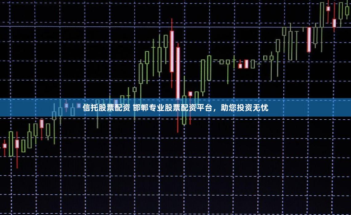 信托股票配资 邯郸专业股票配资平台，助您投资无忧