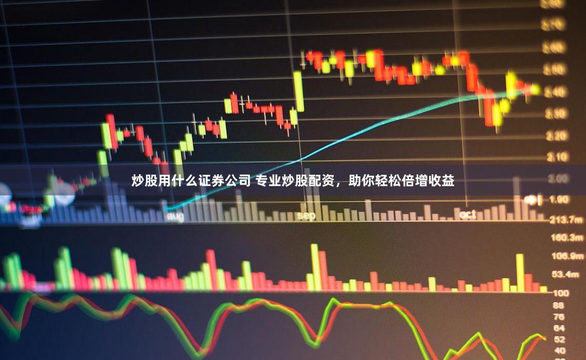 炒股用什么证券公司 专业炒股配资，助你轻松倍增收益