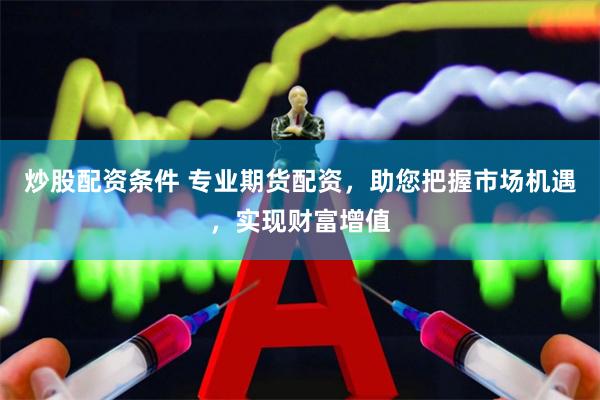 炒股配资条件 专业期货配资，助您把握市场机遇，实现财富增值