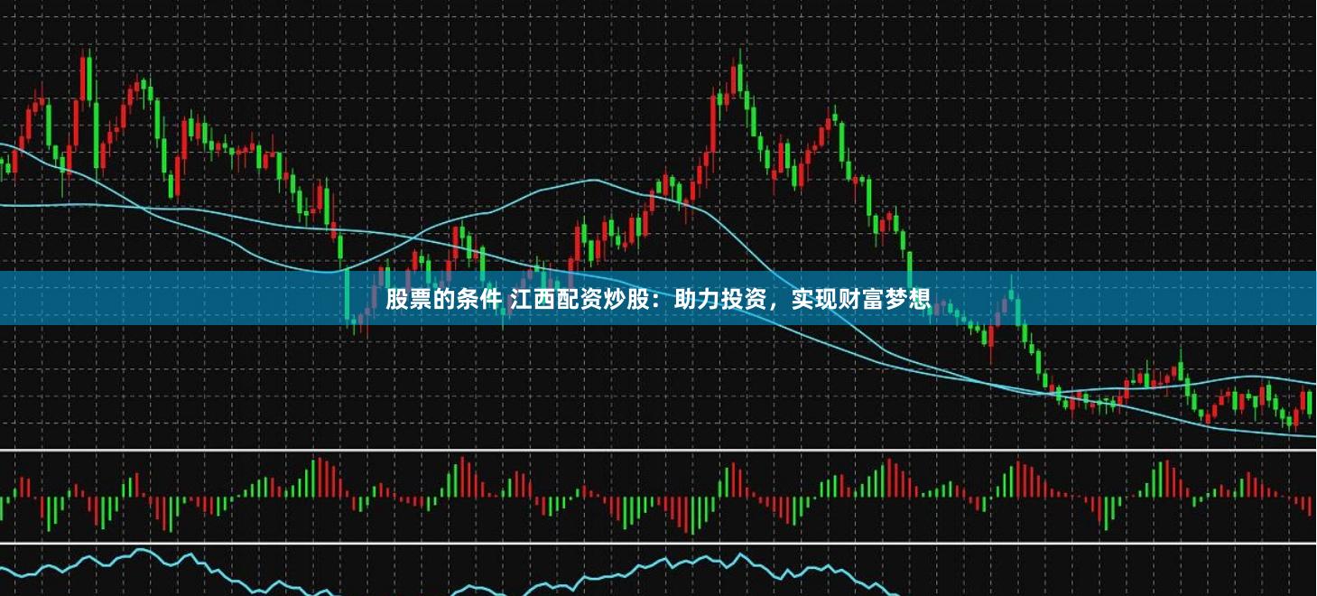 股票的条件 江西配资炒股：助力投资，实现财富梦想
