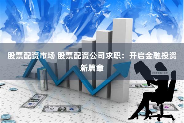 股票配资市场 股票配资公司求职:开启金融投资新篇章