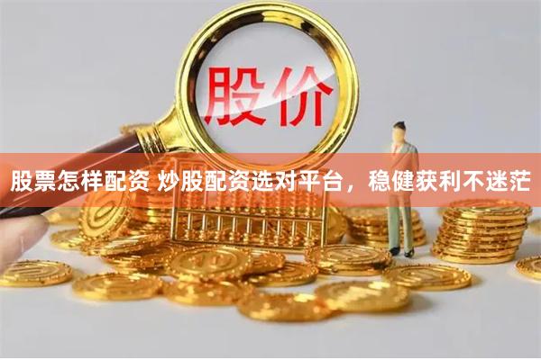 股票怎样配资 炒股配资选对平台,稳健获利不迷茫