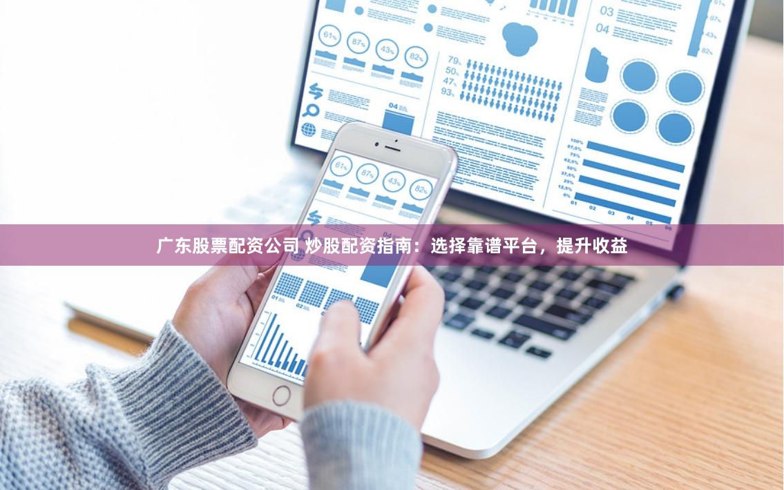 广东股票配资公司 炒股配资指南:选择靠谱平台,提升收益