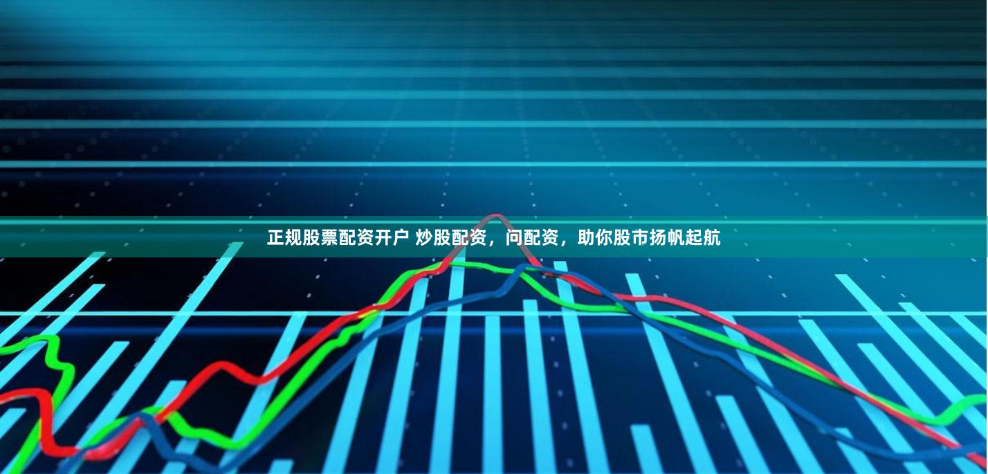 正规股票配资开户 炒股配资，问配资，助你股市扬帆起航