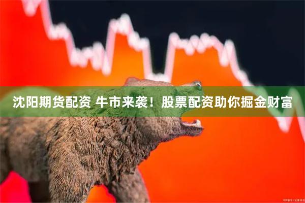 沈阳期货配资 牛市来袭!股票配资助你掘金财富