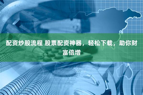 配资炒股流程 股票配资神器,轻松下载,助你财富倍增