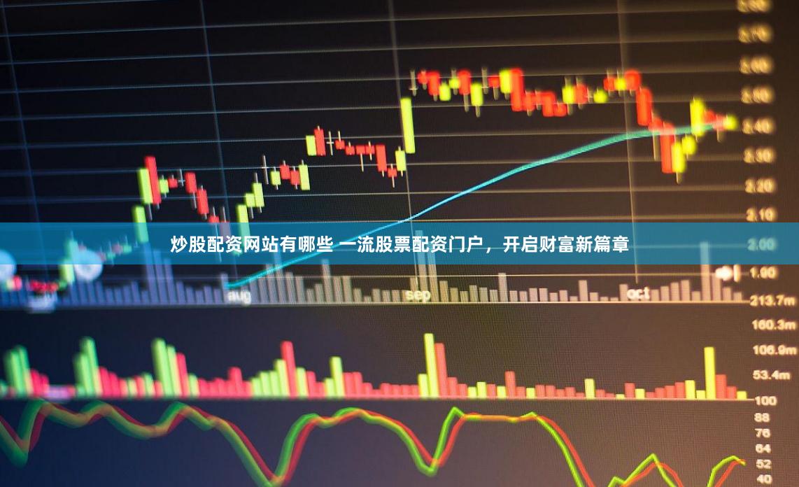 炒股配资网站有哪些 一流股票配资门户,开启财富新篇章