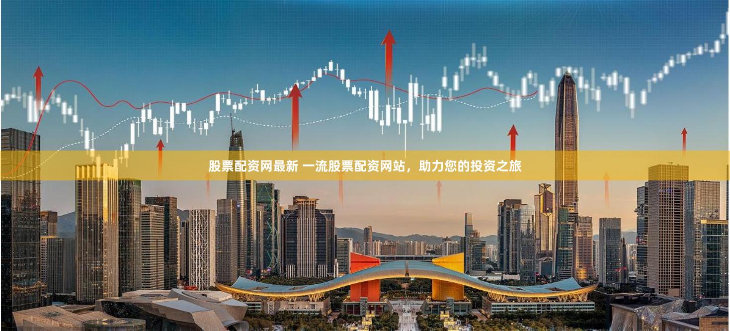 股票配资网最新 一流股票配资网站,助力您的投资之旅