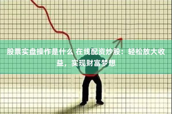股票实盘操作是什么 在线配资炒股:轻松放大收益,实现财富梦想
