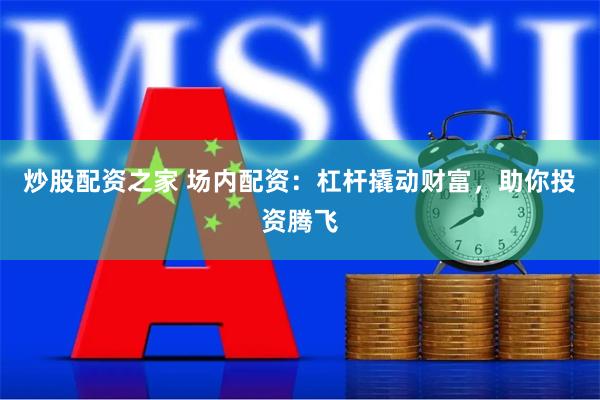 炒股配资之家 场内配资：杠杆撬动财富，助你投资腾飞