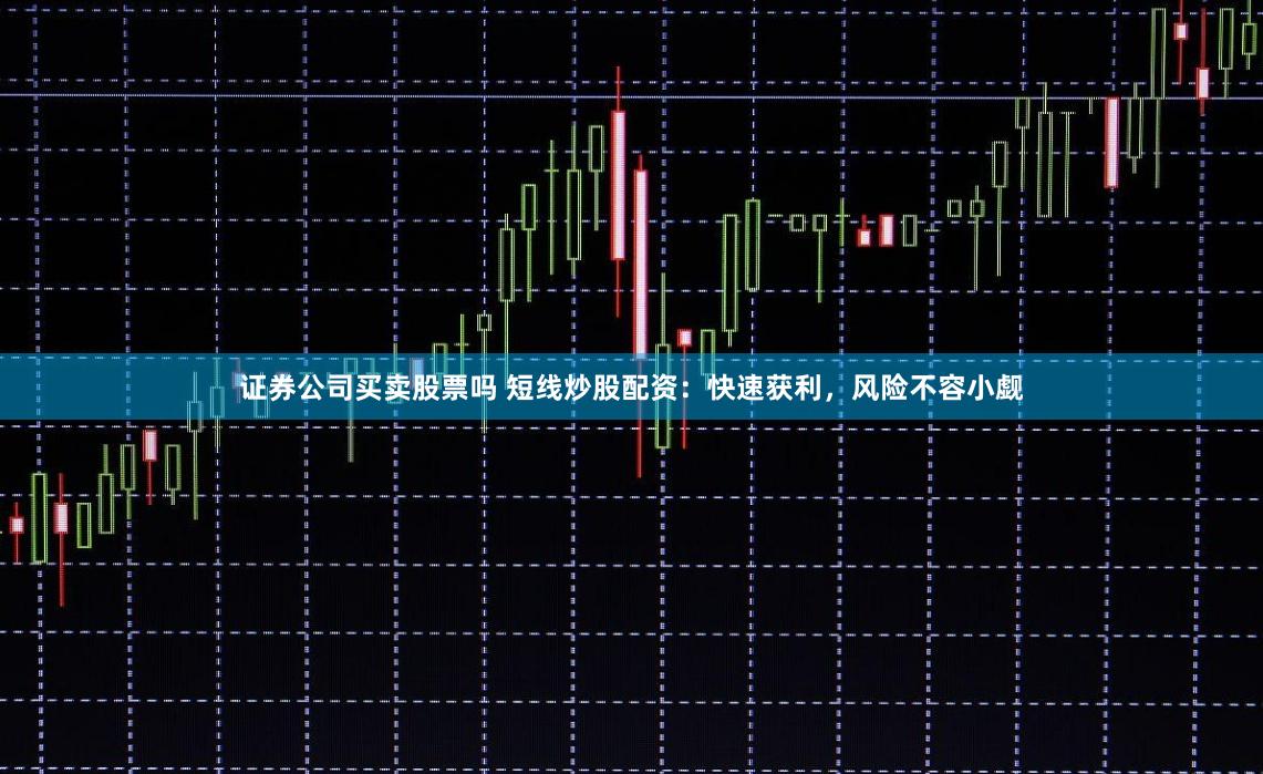 证券公司买卖股票吗 短线炒股配资：快速获利，风险不容小觑