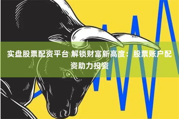 实盘股票配资平台 解锁财富新高度:股票账户配资助力投资