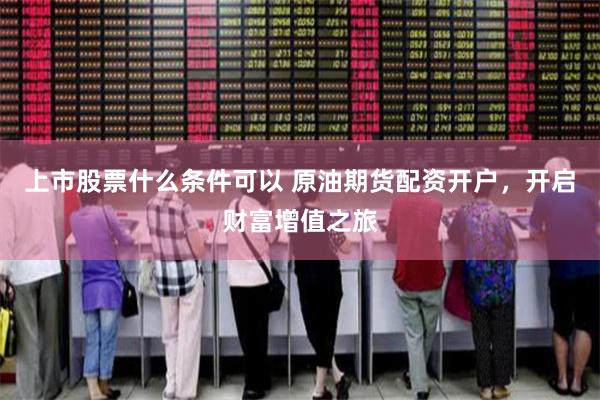 上市股票什么条件可以 原油期货配资开户,开启财富增值之旅