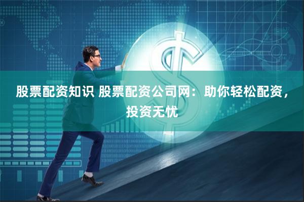 股票配资知识 股票配资公司网:助你轻松配资,投资无忧