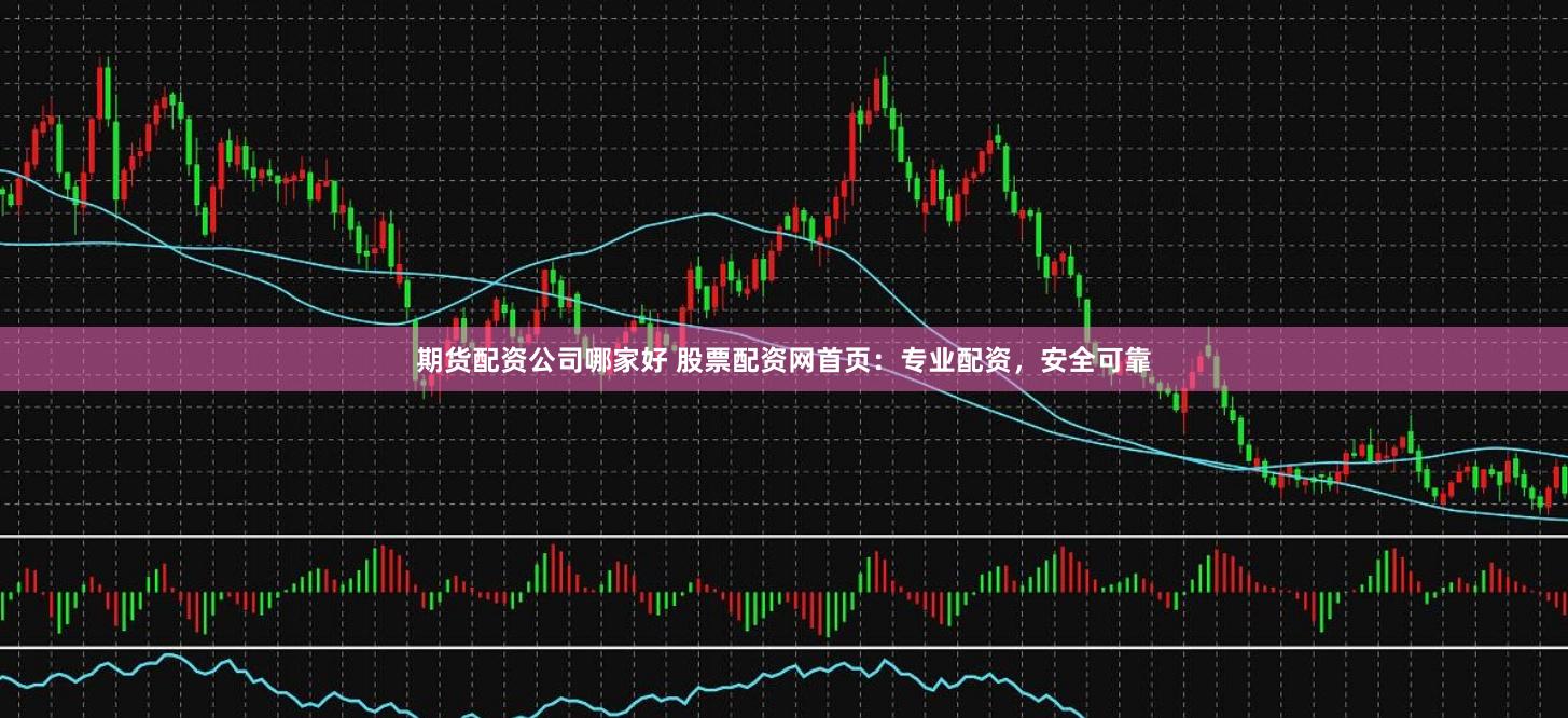 期货配资公司哪家好 股票配资网首页:专业配资,安全可靠