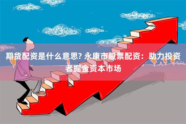 期货配资是什么意思? 永康市股票配资：助力投资者掘金资本市场