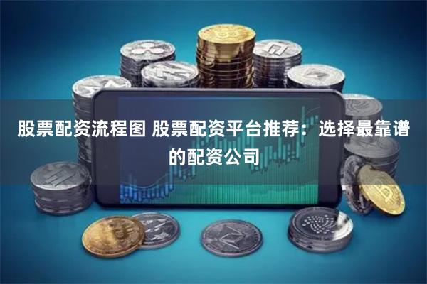 股票配资流程图 股票配资平台推荐：选择最靠谱的配资公司