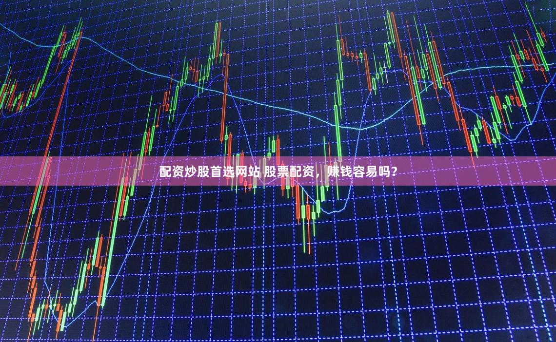 配资炒股首选网站 股票配资，赚钱容易吗？