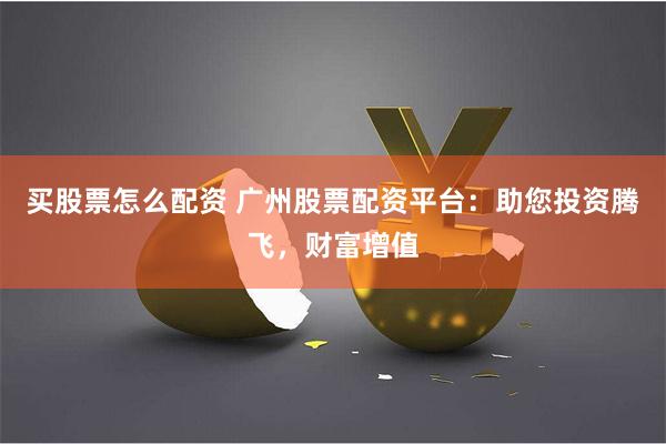 买股票怎么配资 广州股票配资平台:助您投资腾飞,财富增值