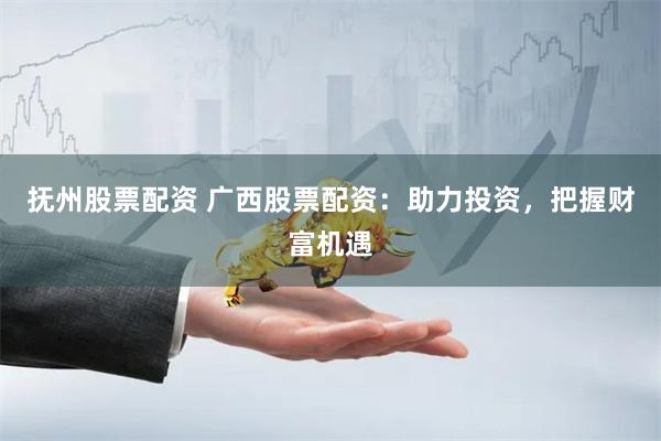 抚州股票配资 广西股票配资:助力投资,把握财富机遇