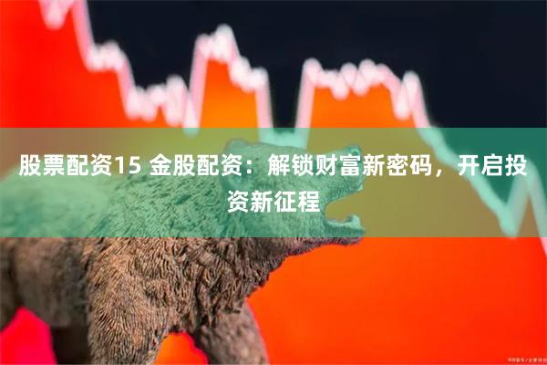 股票配资15 金股配资：解锁财富新密码，开启投资新征程