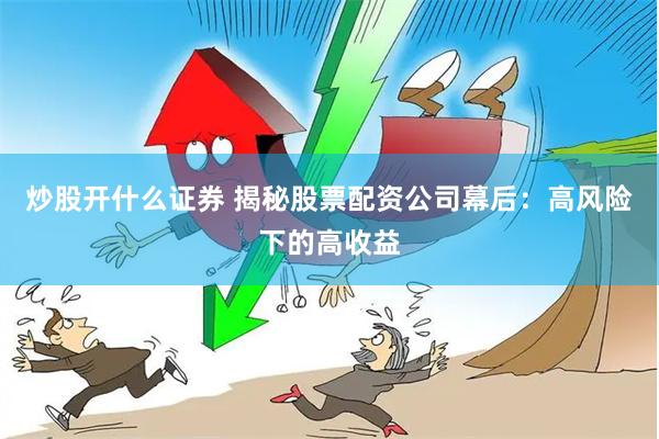 炒股开什么证券 揭秘股票配资公司幕后：高风险下的高收益