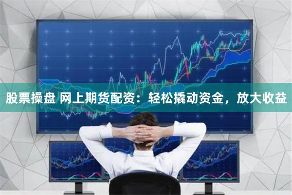 股票操盘 网上期货配资:轻松撬动资金,放大收益