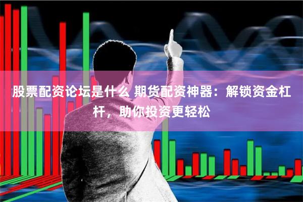 股票配资论坛是什么 期货配资神器：解锁资金杠杆，助你投资更轻松