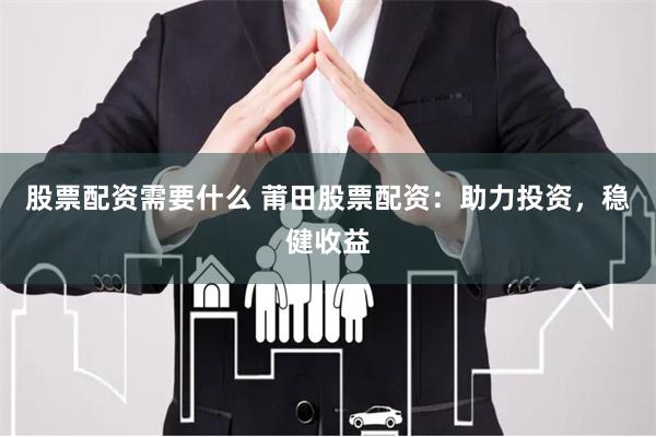 股票配资需要什么 莆田股票配资:助力投资,稳健收益