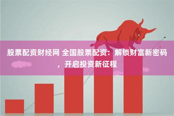 股票配资财经网 全国股票配资:解锁财富新密码,开启投资新征程