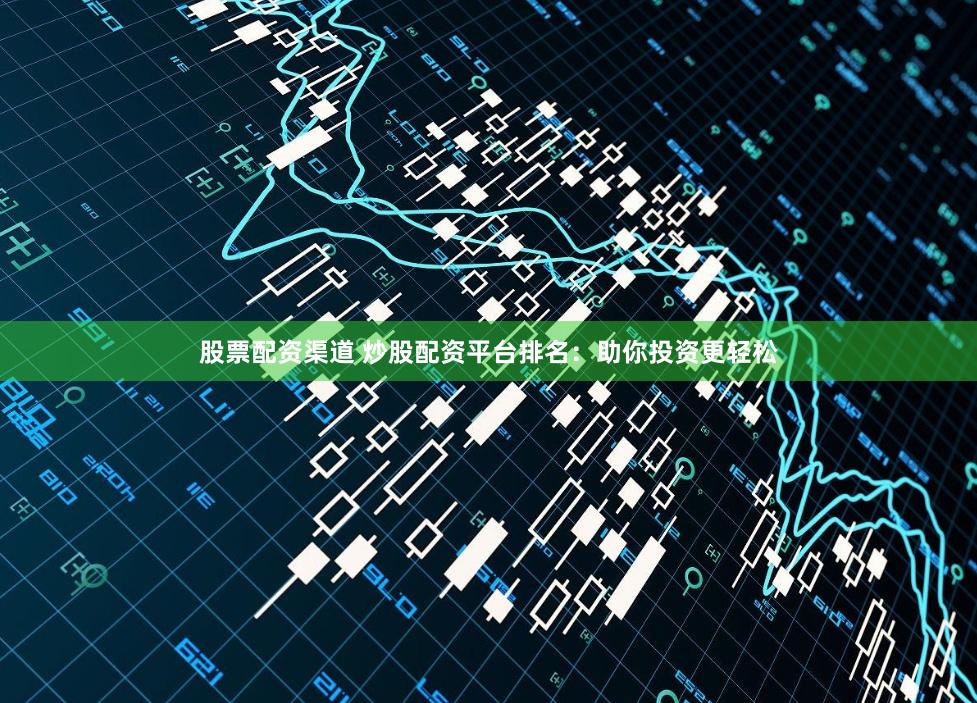 股票配资渠道 炒股配资平台排名：助你投资更轻松