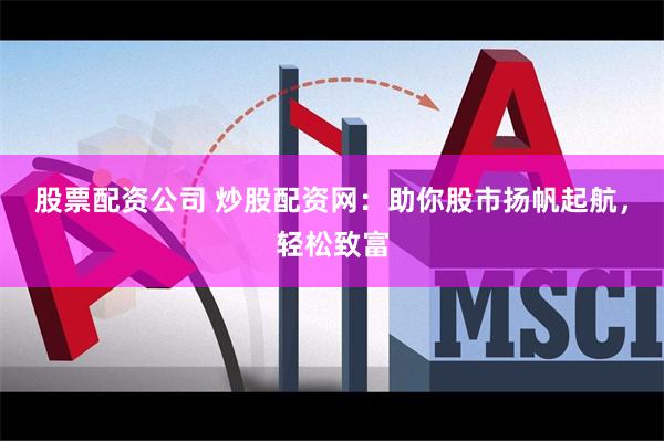 股票配资公司 炒股配资网：助你股市扬帆起航，轻松致富