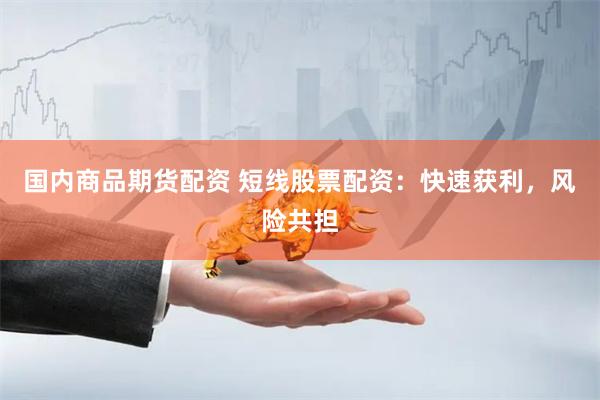 国内商品期货配资 短线股票配资:快速获利,风险共担