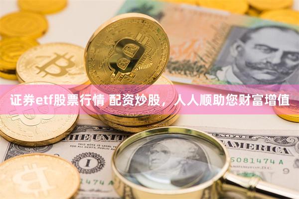 证券etf股票行情 配资炒股,人人顺助您财富增值