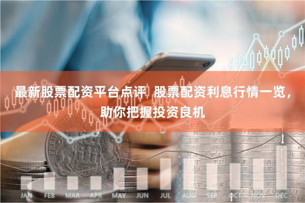 最新股票配资平台点评  股票配资利息行情一览，助你把握投资良机
