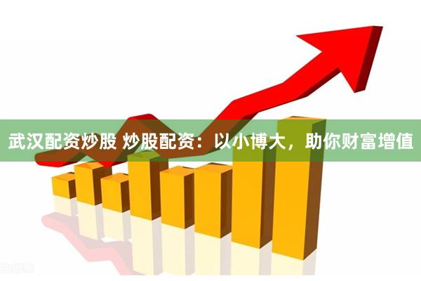 武汉配资炒股 炒股配资：以小博大，助你财富增值