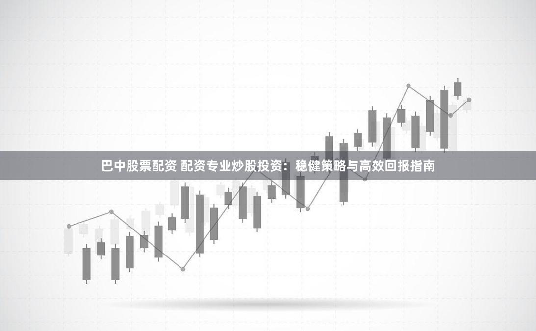 巴中股票配资 配资专业炒股投资:稳健策略与高效回报指南