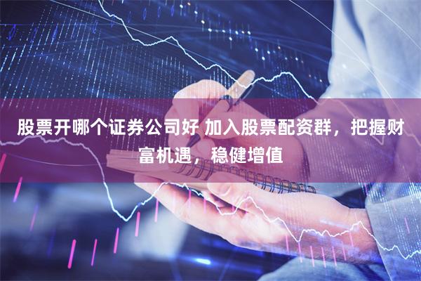 股票开哪个证券公司好 加入股票配资群，把握财富机遇，稳健增值