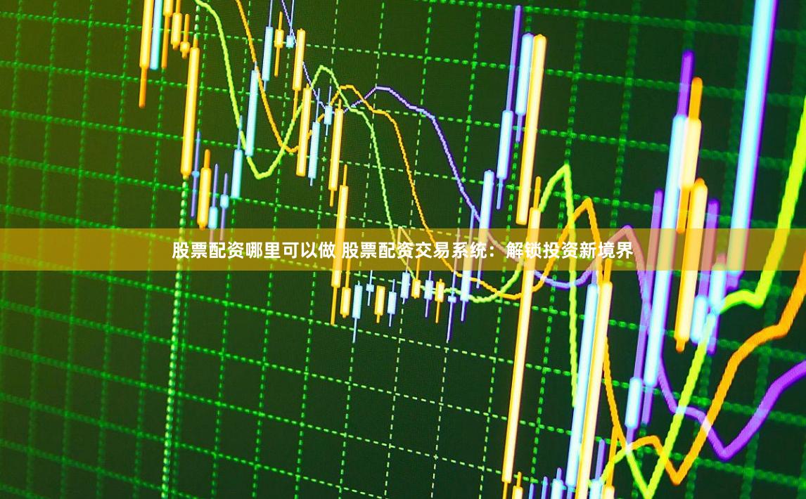 股票配资哪里可以做 股票配资交易系统:解锁投资新境界