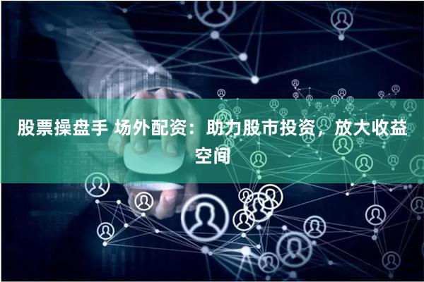 股票操盘手 场外配资：助力股市投资，放大收益空间