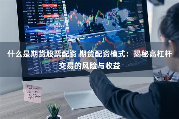 什么是期货股票配资 期货配资模式:揭秘高杠杆交易的风险与收益