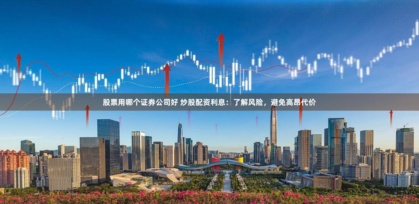 股票用哪个证券公司好 炒股配资利息：了解风险，避免高昂代价