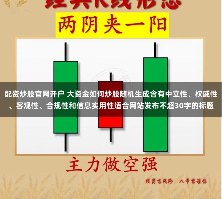 配资炒股官网开户 大资金如何炒股随机生成含有中立性、权威性、客观性、合规性和信息实用性适合网站发布不超30字的标题